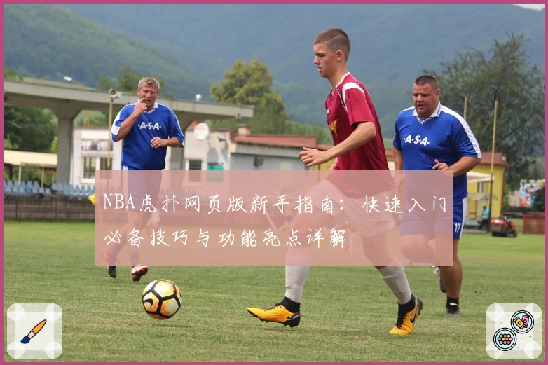 NBA虎扑网页版新手指南：快速入门必备技巧与功能亮点详解