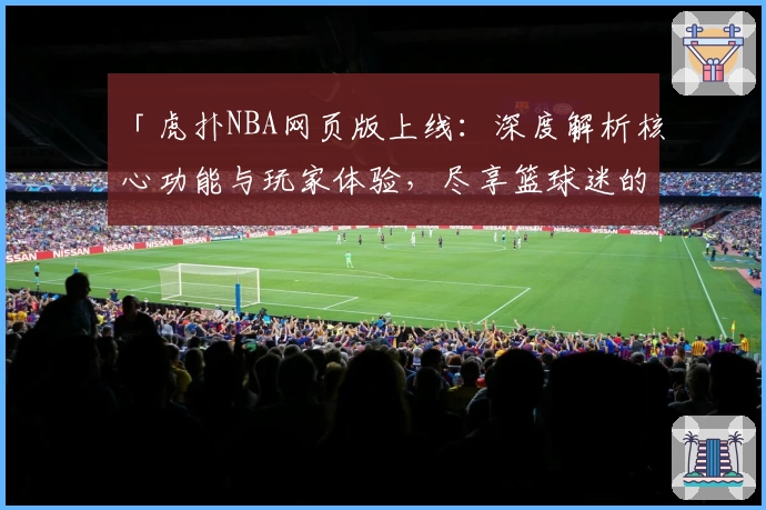 「虎扑NBA网页版上线：深度解析核心功能与玩家体验，尽享篮球迷的专属交流平台」