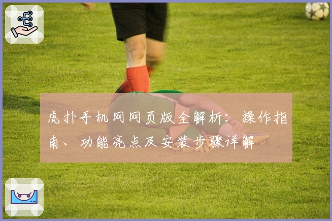 虎扑手机网网页版全解析：操作指南、功能亮点及安装步骤详解