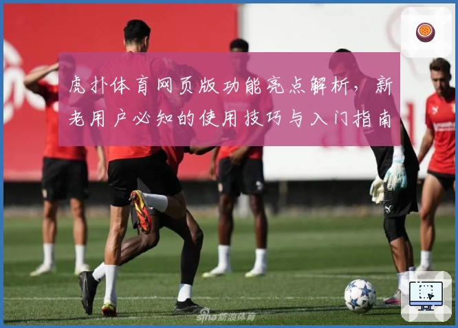 虎扑体育网页版功能亮点解析，新老用户必知的使用技巧与入门指南