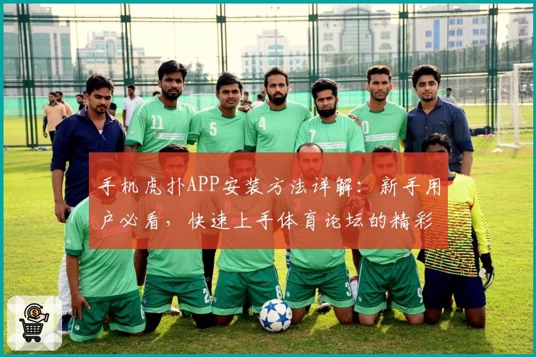 手机虎扑APP安装方法详解：新手用户必看，快速上手体育论坛的精彩世界