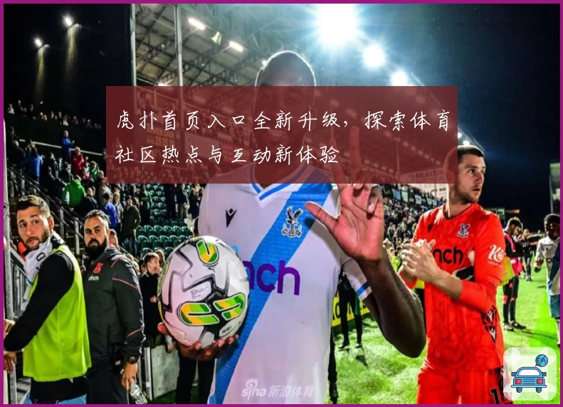 虎扑首页入口全新升级,探索体育社区热点与互动新体验
