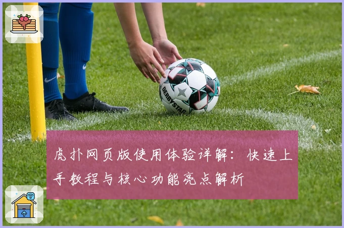 虎扑网页版使用体验详解：快速上手教程与核心功能亮点解析