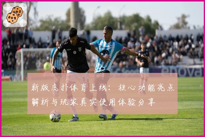 新版虎扑体育上线：核心功能亮点解析与玩家真实使用体验分享
