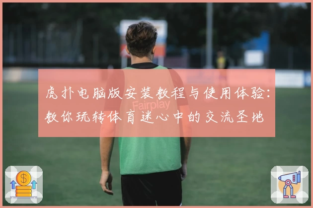 虎扑电脑版安装教程与使用体验：教你玩转体育迷心中的交流圣地