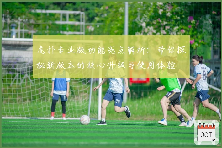 虎扑专业版功能亮点解析：带你探秘新版本的核心升级与使用体验