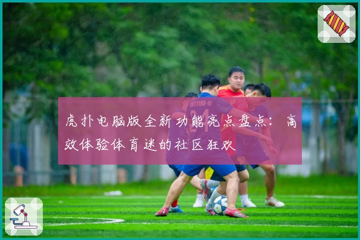 虎扑电脑版全新功能亮点盘点：高效体验体育迷的社区狂欢