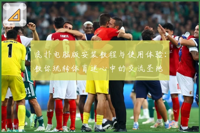 虎扑电脑版安装教程与使用体验：教你玩转体育迷心中的交流圣地