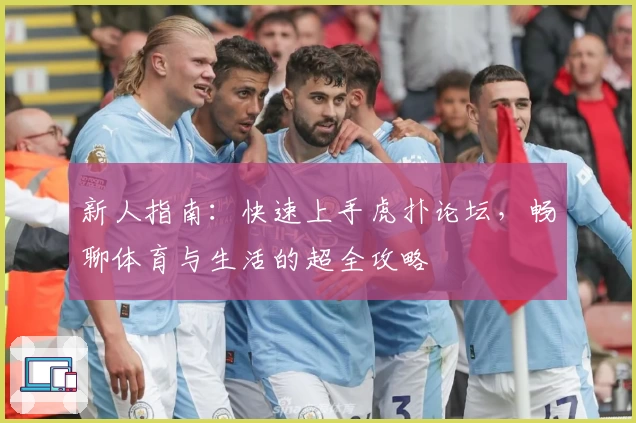 新人指南:快速上手虎扑论坛,畅聊体育与生活的超全攻略