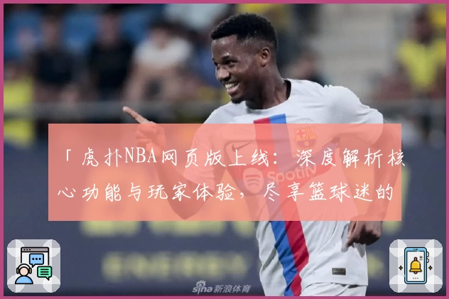 「虎扑NBA网页版上线：深度解析核心功能与玩家体验，尽享篮球迷的专属交流平台」