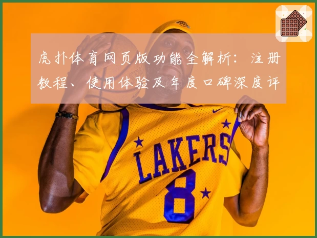 虎扑体育网页版功能全解析：注册教程、使用体验及年度口碑深度评测
