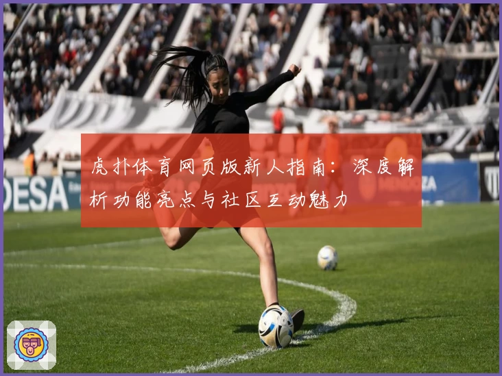 虎扑体育网页版新人指南：深度解析功能亮点与社区互动魅力
