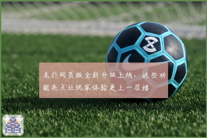 虎扑网页版全新升级上线,这些功能亮点让玩家体验更上一层楼
