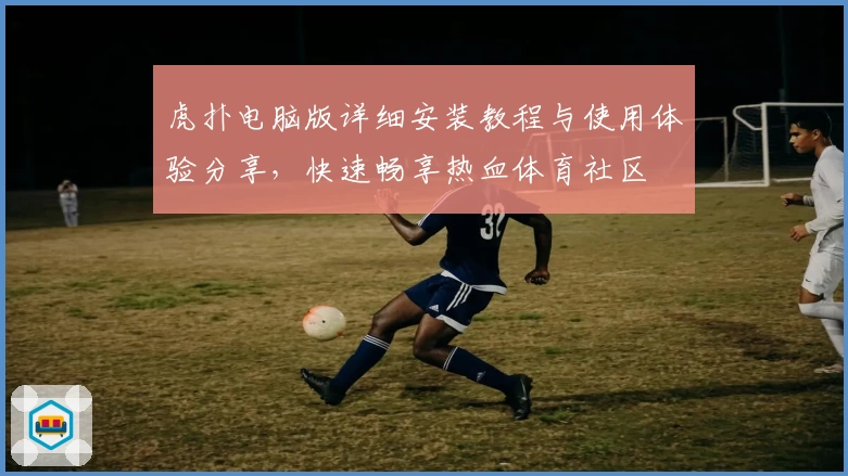 虎扑电脑版详细安装教程与使用体验分享，快速畅享热血体育社区