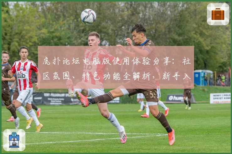 虎扑论坛电脑版使用体验分享：社区氛围、特色功能全解析，新手入门必看指南