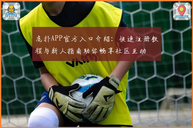 虎扑APP官方入口介绍：快速注册教程与新人指南助你畅享社区互动