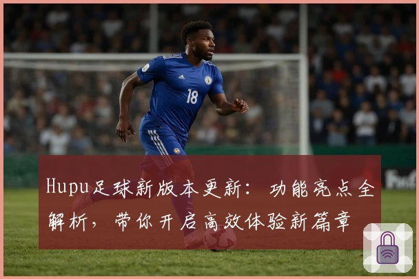 Hupu足球新版本更新：功能亮点全解析，带你开启高效体验新篇章