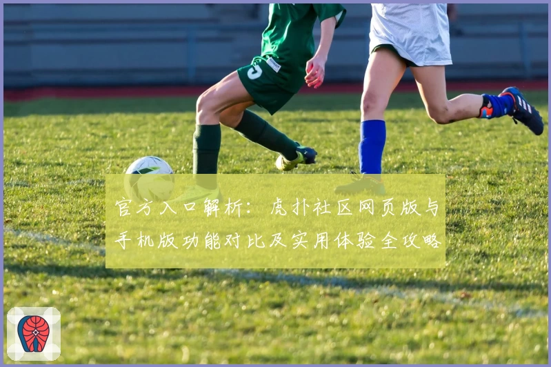 官方入口解析：虎扑社区网页版与手机版功能对比及实用体验全攻略