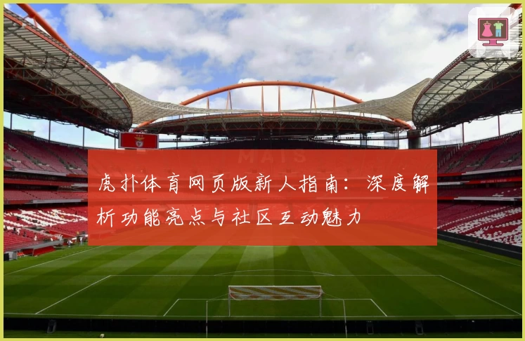 虎扑体育网页版新人指南：深度解析功能亮点与社区互动魅力