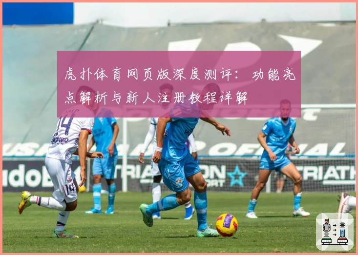虎扑体育网页版深度测评：功能亮点解析与新人注册教程详解