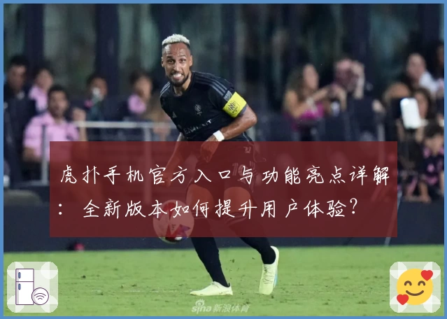 虎扑手机官方入口与功能亮点详解：全新版本如何提升用户体验？