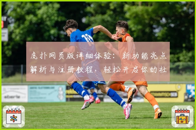 虎扑网页版详细体验：新功能亮点解析与注册教程，轻松开启你的社区互动之旅