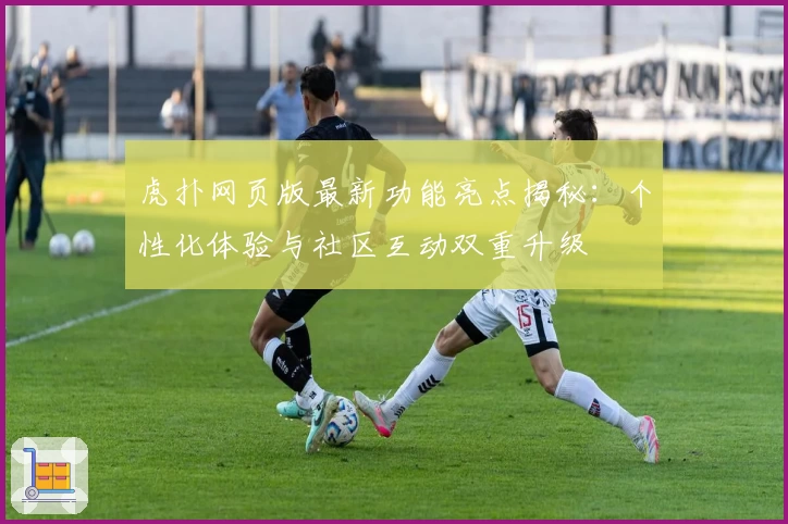 虎扑网页版最新功能亮点揭秘：个性化体验与社区互动双重升级
