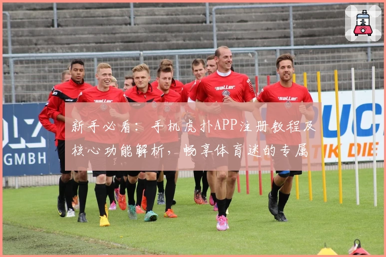 新手必看：手机虎扑APP注册教程及核心功能解析，畅享体育迷的专属互动体验