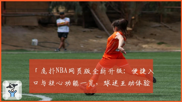 「虎扑NBA网页版全新升级:便捷入口与核心功能一览,球迷互动体验更上一层楼」