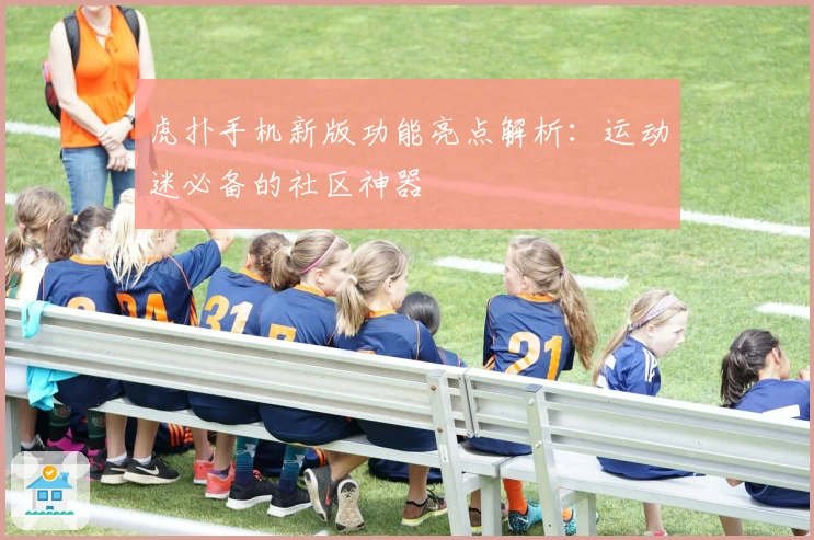 虎扑手机新版功能亮点解析：运动迷必备的社区神器