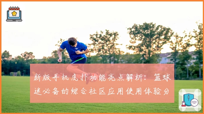 新版手机虎扑功能亮点解析：篮球迷必备的综合社区应用使用体验分享