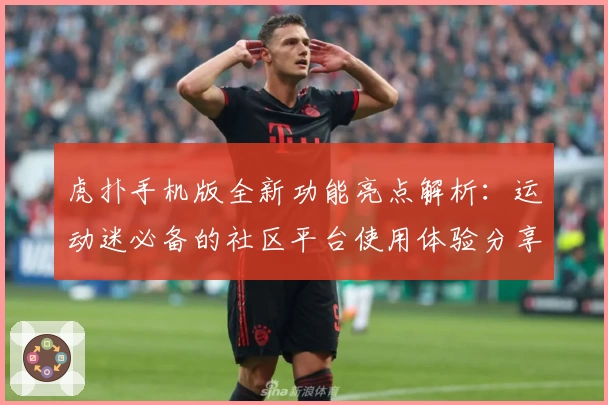 虎扑手机版全新功能亮点解析:运动迷必备的社区平台使用体验分享