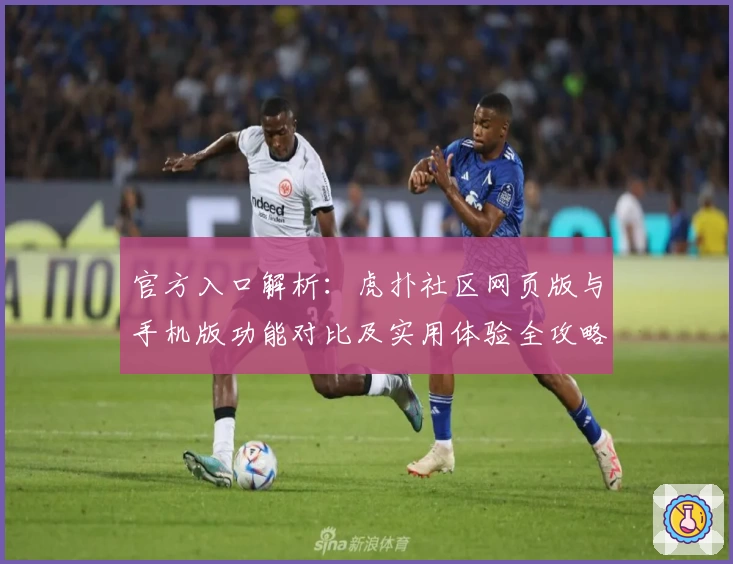 官方入口解析：虎扑社区网页版与手机版功能对比及实用体验全攻略
