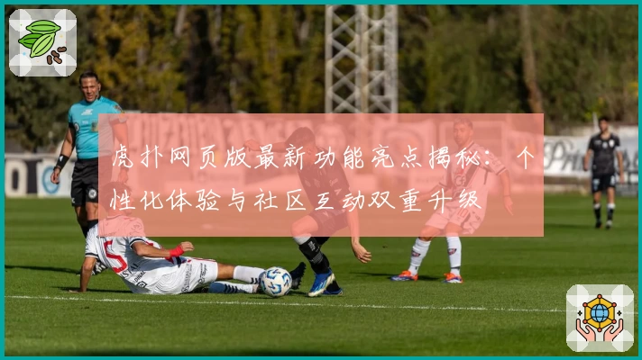 虎扑网页版最新功能亮点揭秘：个性化体验与社区互动双重升级
