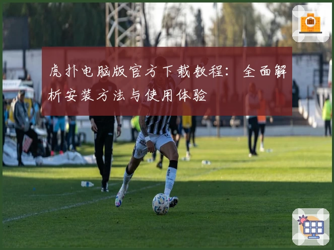 虎扑电脑版官方下载教程：全面解析安装方法与使用体验