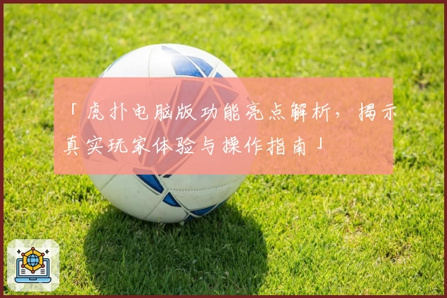 「虎扑电脑版功能亮点解析，揭示真实玩家体验与操作指南」