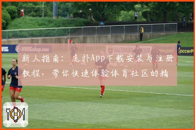 新人指南:虎扑App下载安装与注册教程,带你快速体验体育社区的精彩世界
