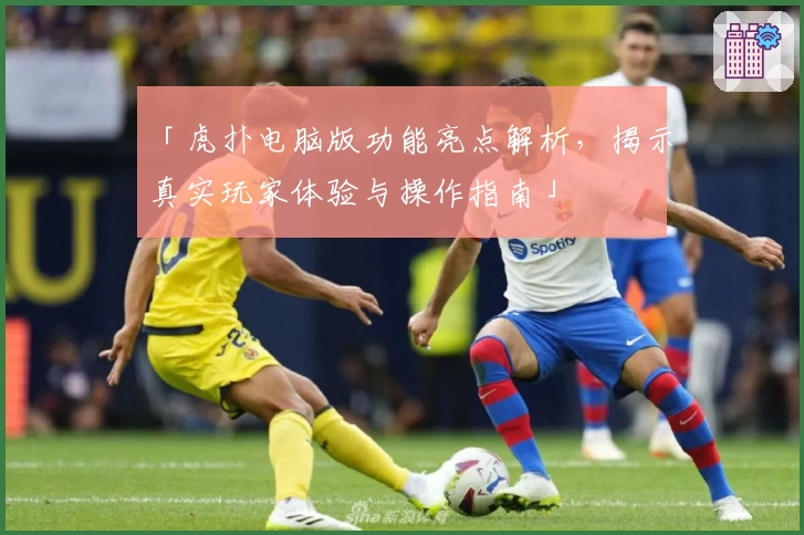 「虎扑电脑版功能亮点解析，揭示真实玩家体验与操作指南」