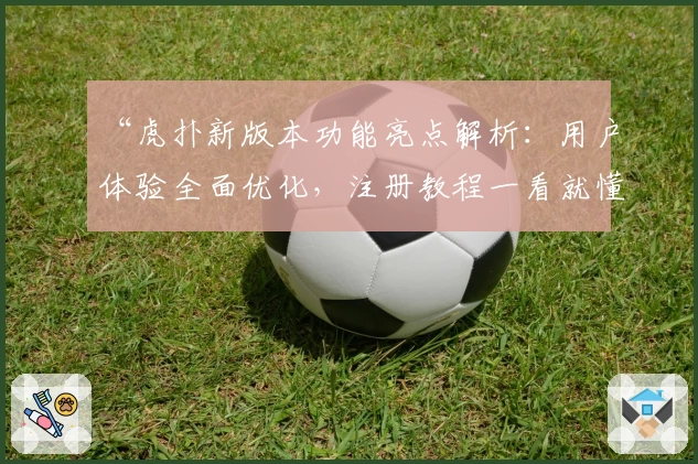 “虎扑新版本功能亮点解析：用户体验全面优化，注册教程一看就懂”