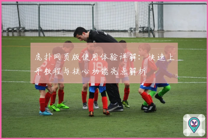 虎扑网页版使用体验详解：快速上手教程与核心功能亮点解析