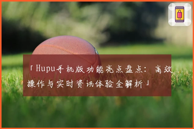 「Hupu手机版功能亮点盘点：高效操作与实时资讯体验全解析」