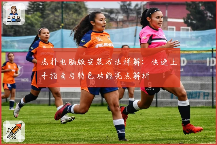 虎扑电脑版安装方法详解：快速上手指南与特色功能亮点解析