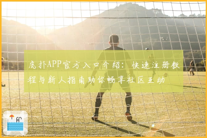 虎扑APP官方入口介绍:快速注册教程与新人指南助你畅享社区互动