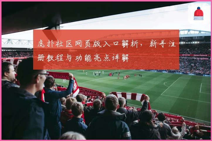 虎扑社区网页版入口解析，新手注册教程与功能亮点详解