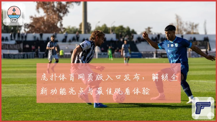 虎扑体育网页版入口发布，解锁全新功能亮点与最佳观看体验