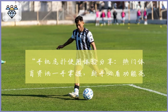 “手机虎扑使用体验分享：热门体育资讯一手掌握，新手必看功能亮点解析”