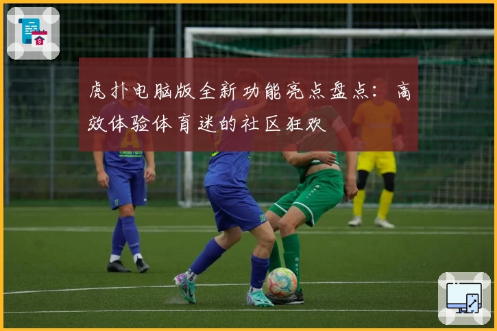 虎扑电脑版全新功能亮点盘点：高效体验体育迷的社区狂欢