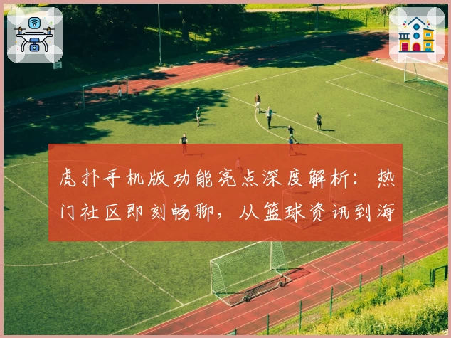 虎扑手机版功能亮点深度解析：热门社区即刻畅聊，从篮球资讯到海量话题一站体验