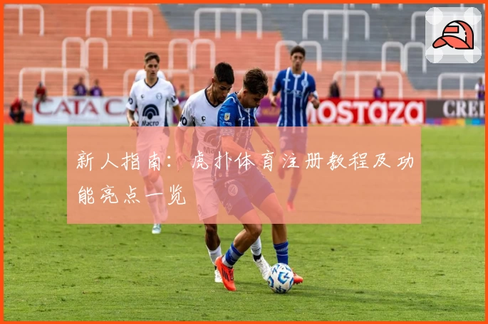 新人指南：虎扑体育注册教程及功能亮点一览