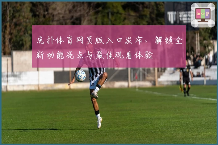 虎扑体育网页版入口发布，解锁全新功能亮点与最佳观看体验
